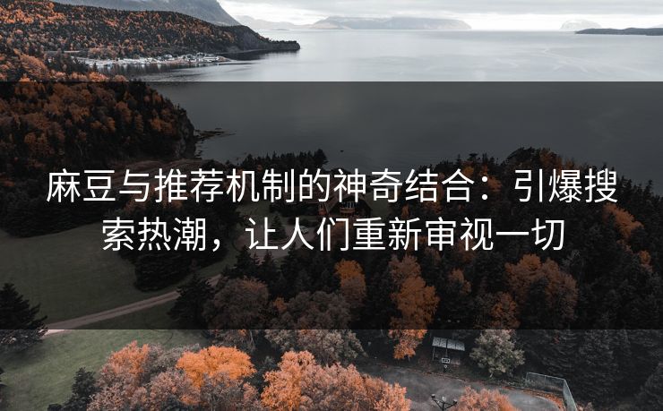 麻豆与推荐机制的神奇结合：引爆搜索热潮，让人们重新审视一切  第1张