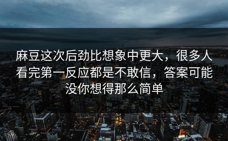 麻豆这次后劲比想象中更大，很多人看完第一反应都是不敢信，答案可能没你想得那么简单  第1张