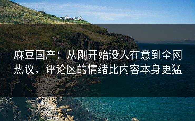 麻豆国产：从刚开始没人在意到全网热议，评论区的情绪比内容本身更猛  第1张