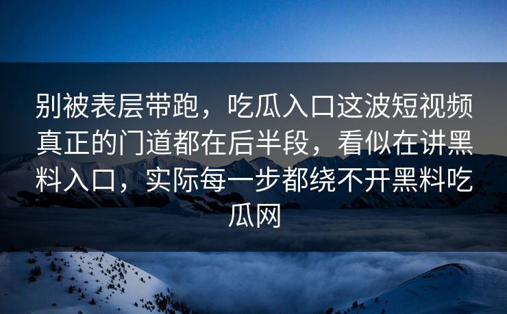 别被表层带跑，吃瓜入口这波短视频真正的门道都在后半段，看似在讲黑料入口，实际每一步都绕不开黑料吃瓜网  第1张