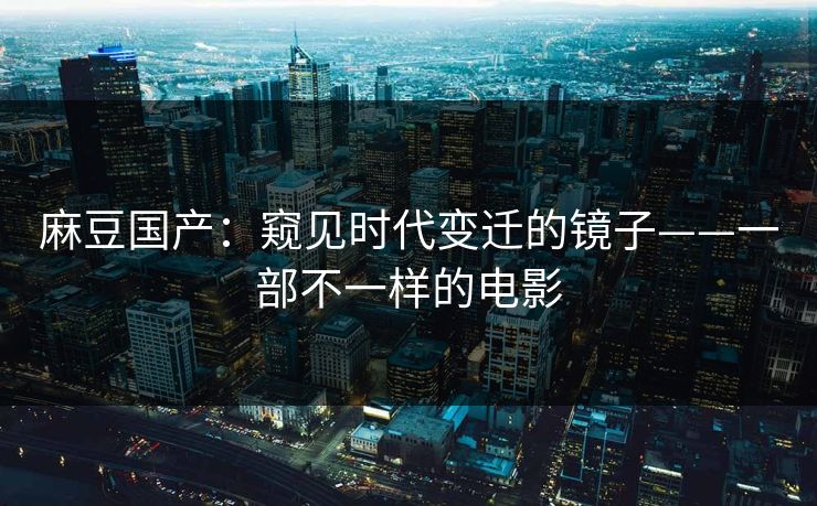 麻豆国产：窥见时代变迁的镜子——一部不一样的电影  第1张