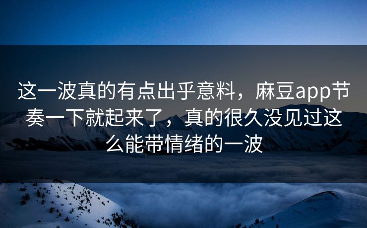 这一波真的有点出乎意料，麻豆app节奏一下就起来了，真的很久没见过这么能带情绪的一波  第1张