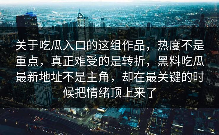 关于吃瓜入口的这组作品，热度不是重点，真正难受的是转折，黑料吃瓜最新地址不是主角，却在最关键的时候把情绪顶上来了  第1张