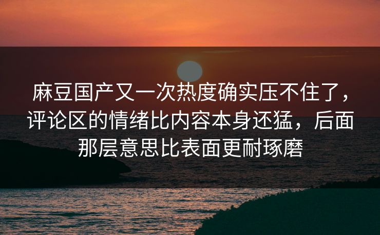 麻豆国产又一次热度确实压不住了，评论区的情绪比内容本身还猛，后面那层意思比表面更耐琢磨  第1张