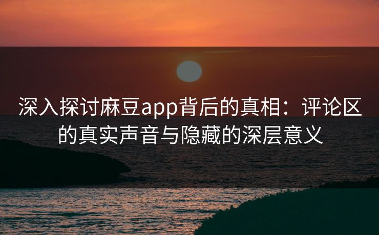 深入探讨麻豆app背后的真相：评论区的真实声音与隐藏的深层意义  第1张