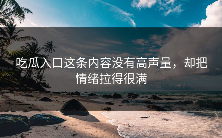 吃瓜入口这条内容没有高声量，却把情绪拉得很满  第1张