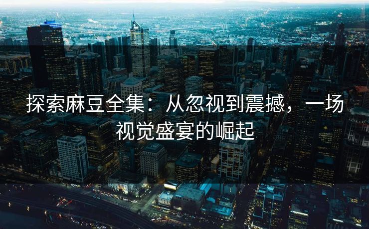 探索麻豆全集：从忽视到震撼，一场视觉盛宴的崛起  第1张