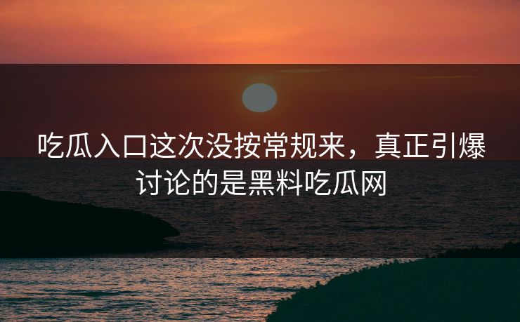 吃瓜入口这次没按常规来，真正引爆讨论的是黑料吃瓜网  第1张