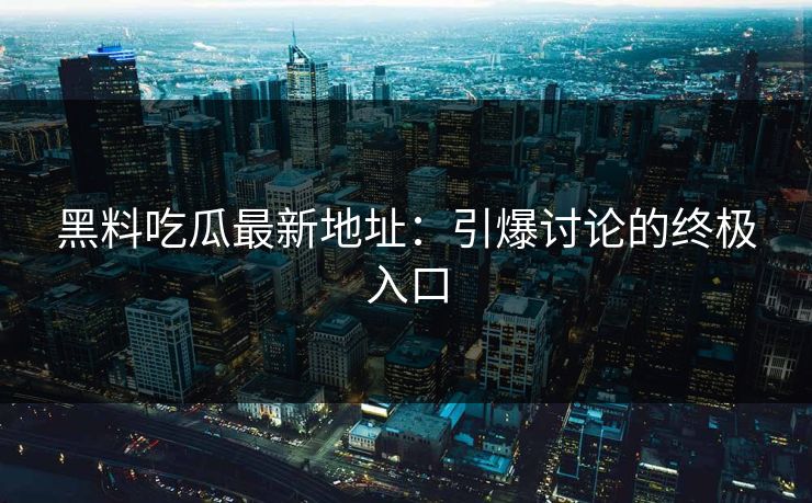 黑料吃瓜最新地址：引爆讨论的终极入口  第1张