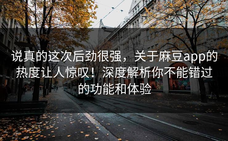 说真的这次后劲很强，关于麻豆app的热度让人惊叹！深度解析你不能错过的功能和体验  第1张