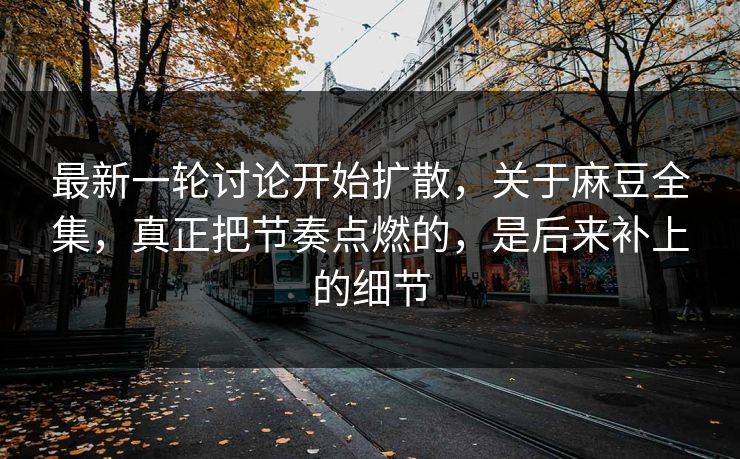 最新一轮讨论开始扩散，关于麻豆全集，真正把节奏点燃的，是后来补上的细节  第1张