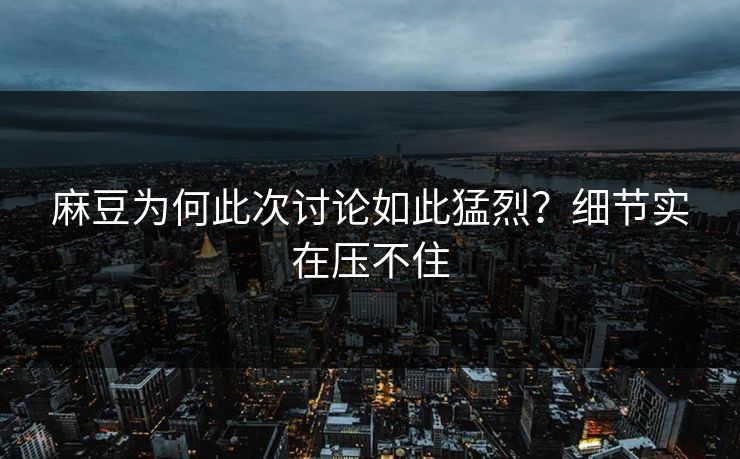 麻豆为何此次讨论如此猛烈？细节实在压不住  第1张