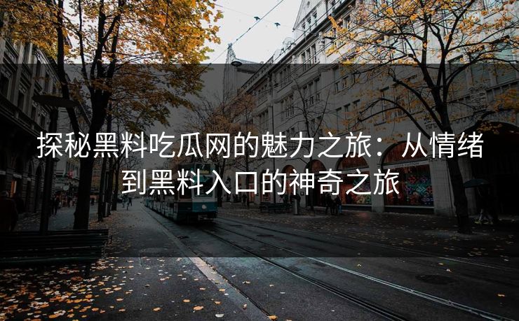 探秘黑料吃瓜网的魅力之旅：从情绪到黑料入口的神奇之旅  第1张