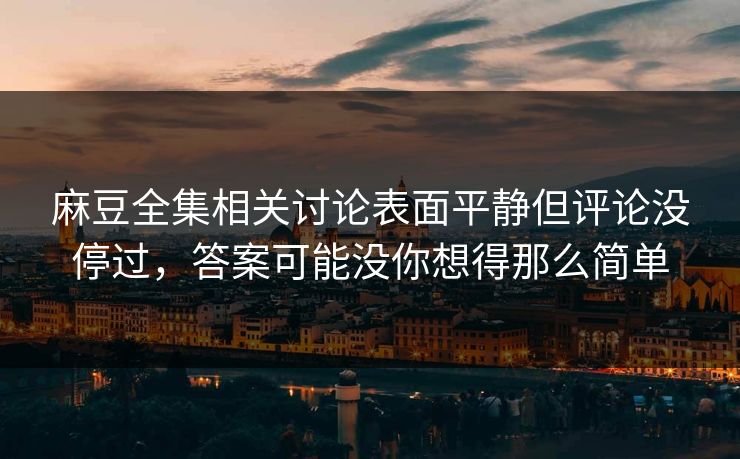 麻豆全集相关讨论表面平静但评论没停过，答案可能没你想得那么简单  第1张