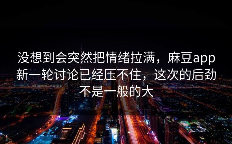 没想到会突然把情绪拉满，麻豆app新一轮讨论已经压不住，这次的后劲不是一般的大  第1张