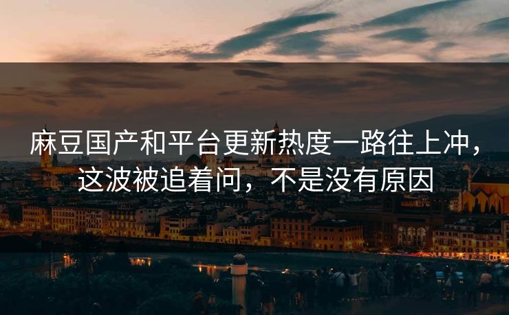 麻豆国产和平台更新热度一路往上冲，这波被追着问，不是没有原因  第1张