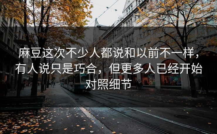 麻豆这次不少人都说和以前不一样，有人说只是巧合，但更多人已经开始对照细节  第1张