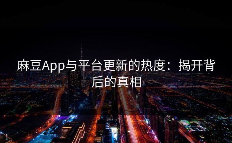 麻豆App与平台更新的热度：揭开背后的真相  第1张