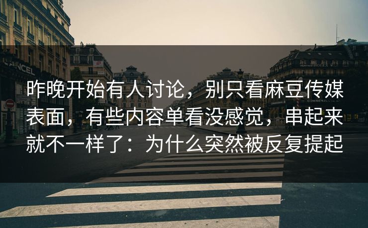 昨晚开始有人讨论，别只看麻豆传媒表面，有些内容单看没感觉，串起来就不一样了：为什么突然被反复提起  第1张