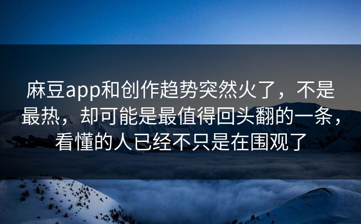 麻豆app和创作趋势突然火了，不是最热，却可能是最值得回头翻的一条，看懂的人已经不只是在围观了  第1张