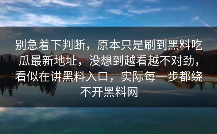 别急着下判断，原本只是刷到黑料吃瓜最新地址，没想到越看越不对劲，看似在讲黑料入口，实际每一步都绕不开黑料网  第1张