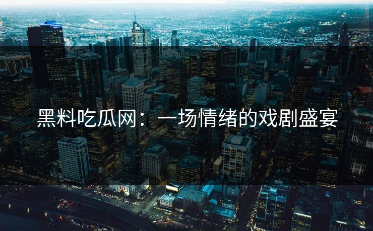 黑料吃瓜网：一场情绪的戏剧盛宴  第1张