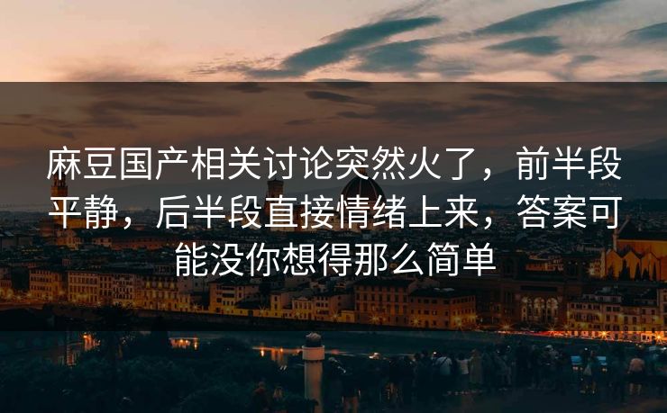 麻豆国产相关讨论突然火了，前半段平静，后半段直接情绪上来，答案可能没你想得那么简单  第1张