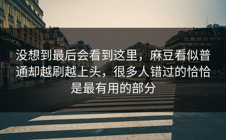 没想到最后会看到这里，麻豆看似普通却越刷越上头，很多人错过的恰恰是最有用的部分  第1张