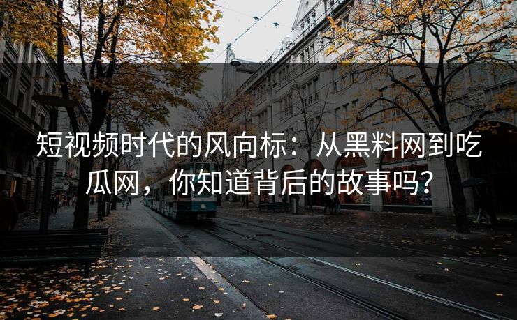 短视频时代的风向标：从黑料网到吃瓜网，你知道背后的故事吗？  第1张