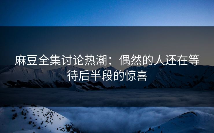 麻豆全集讨论热潮：偶然的人还在等待后半段的惊喜  第1张