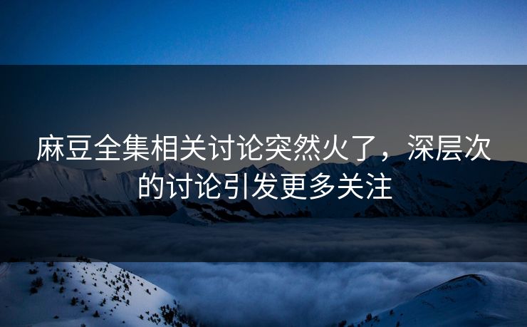 麻豆全集相关讨论突然火了，深层次的讨论引发更多关注  第1张