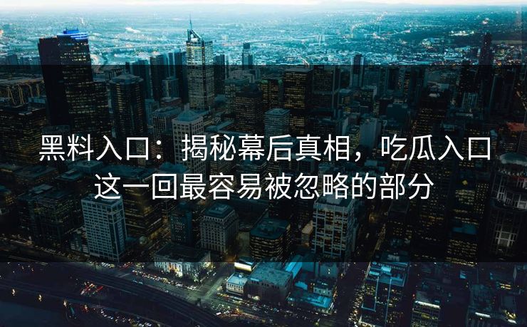 黑料入口：揭秘幕后真相，吃瓜入口这一回最容易被忽略的部分  第1张