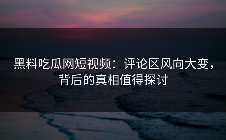 黑料吃瓜网短视频：评论区风向大变，背后的真相值得探讨  第1张