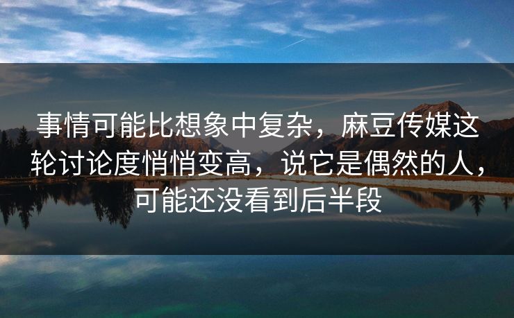 事情可能比想象中复杂，麻豆传媒这轮讨论度悄悄变高，说它是偶然的人，可能还没看到后半段  第1张