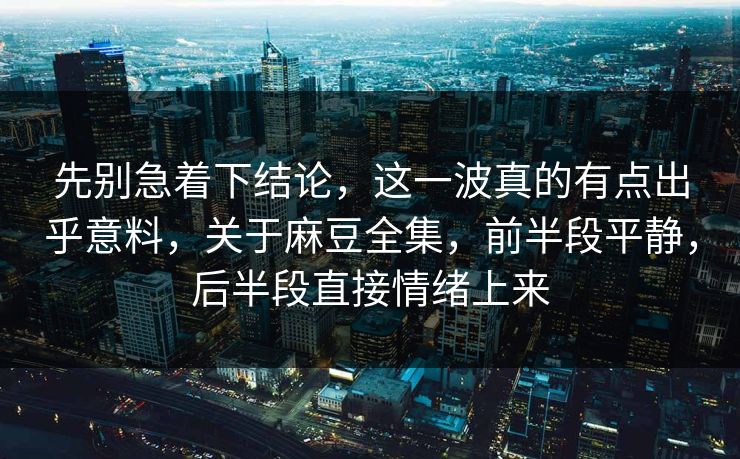 先别急着下结论，这一波真的有点出乎意料，关于麻豆全集，前半段平静，后半段直接情绪上来  第1张