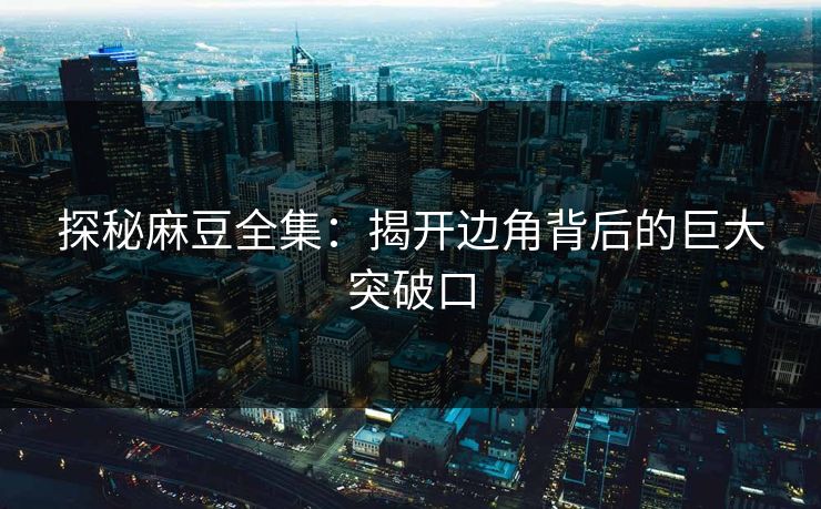 探秘麻豆全集：揭开边角背后的巨大突破口  第1张