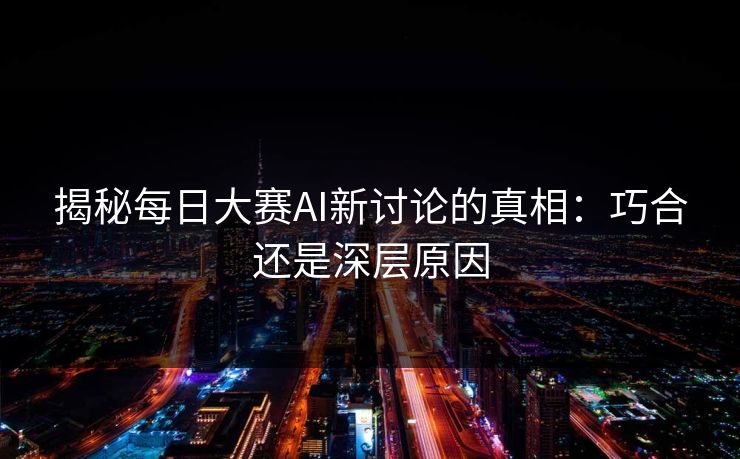 揭秘每日大赛AI新讨论的真相：巧合还是深层原因  第1张