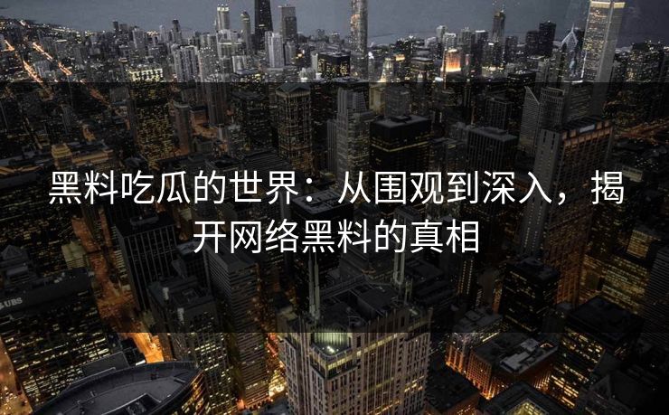 黑料吃瓜的世界：从围观到深入，揭开网络黑料的真相  第1张