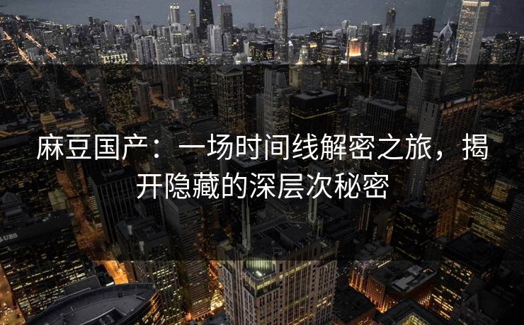 麻豆国产：一场时间线解密之旅，揭开隐藏的深层次秘密  第1张