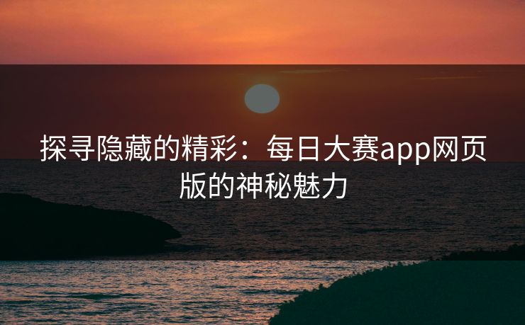 探寻隐藏的精彩：每日大赛app网页版的神秘魅力  第1张