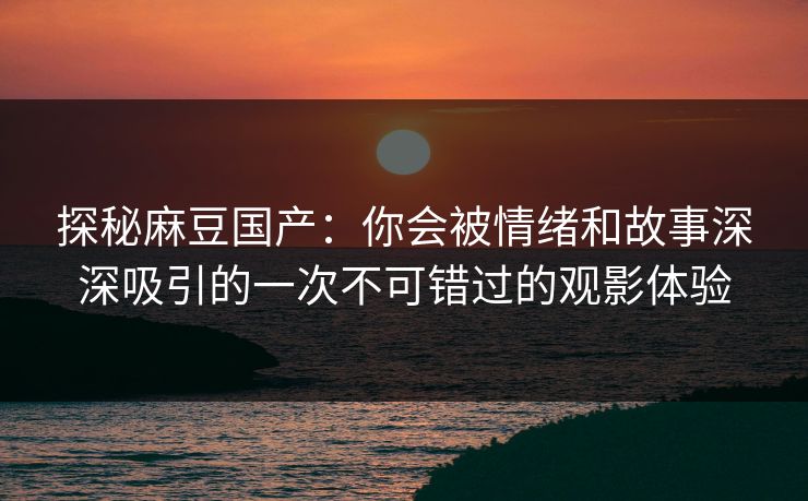 探秘麻豆国产：你会被情绪和故事深深吸引的一次不可错过的观影体验  第1张