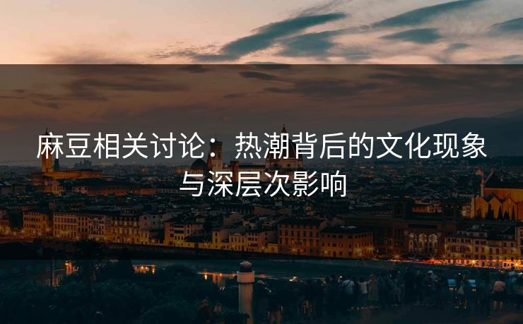 麻豆相关讨论：热潮背后的文化现象与深层次影响  第1张