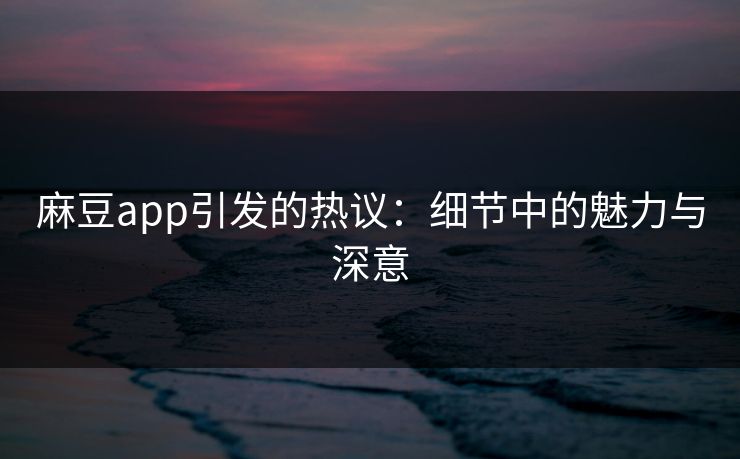 麻豆app引发的热议：细节中的魅力与深意  第1张