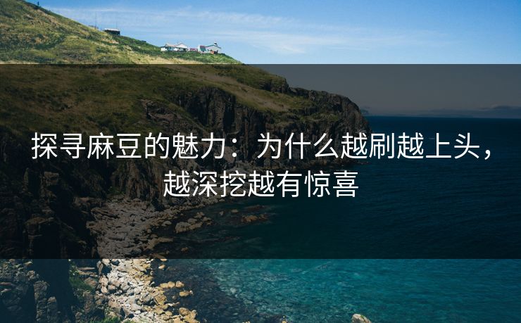 探寻麻豆的魅力：为什么越刷越上头，越深挖越有惊喜  第1张