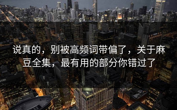 说真的，别被高频词带偏了，关于麻豆全集，最有用的部分你错过了  第1张