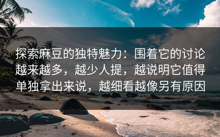 探索麻豆的独特魅力：围着它的讨论越来越多，越少人提，越说明它值得单独拿出来说，越细看越像另有原因  第1张