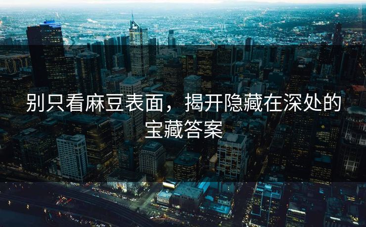 别只看麻豆表面，揭开隐藏在深处的宝藏答案  第1张