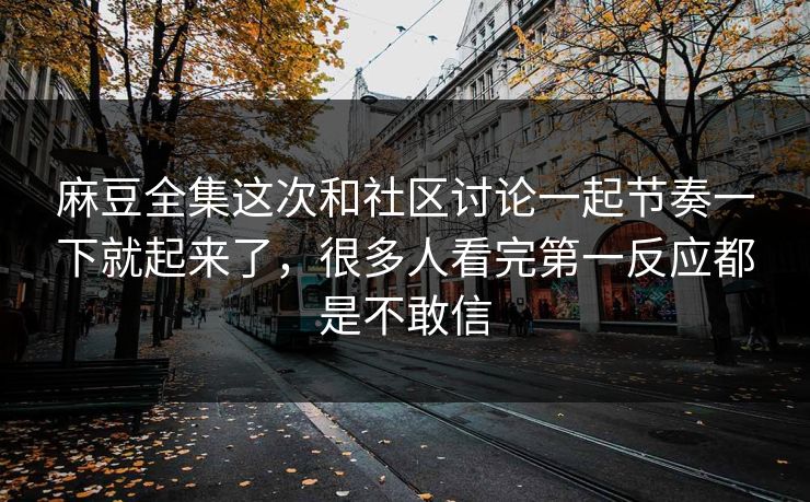 麻豆全集这次和社区讨论一起节奏一下就起来了，很多人看完第一反应都是不敢信  第1张