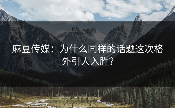麻豆传媒：为什么同样的话题这次格外引人入胜？  第1张