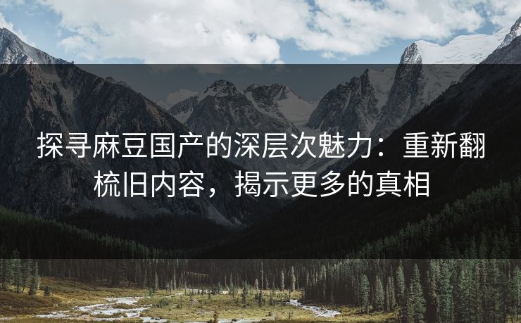 探寻麻豆国产的深层次魅力：重新翻梳旧内容，揭示更多的真相  第1张